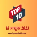 top 10 morning news india 18 october 2023 1697596658