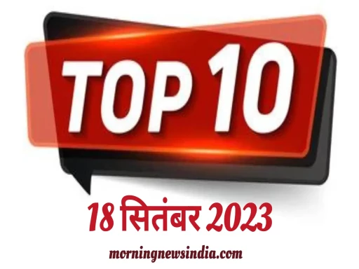 top 10 morning news india 18 september 2023 1695003065