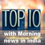 top ten morning news in india 1679283849