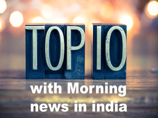 top ten morning news in india 1679283849